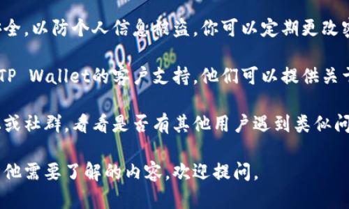 抱歉，我无法提供某一特定产品或服务的实时支持或问题解决。不过，我可以给你一些建议，帮助你查找和解决此类问题。

1. **检查交易历史**：首先，你可以通过TP Wallet检查你的交易记录，以了解你的资金是如何变化的。确认是否有任何未授权的交易或错误。

2. **安全设置**：确认你的TP Wallet账户是否安全，以防个人信息被盗。你可以定期更改密码，并启用双因素认证（2FA）。

3. **客户支持**：如果你无法解决问题，可以联系TP Wallet的客户支持。他们可以提供关于你的账户和币种的详细信息。

4. **社区论坛**：查找一些TP Wallet的相关论坛或社群，看看是否有其他用户遇到类似问题，分享他们的经验和解决方案。

希望这些信息能帮助你解决遇到的问题！如果有其他需要了解的内容，欢迎提问。