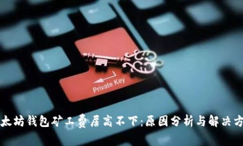 以太坊钱包矿工费居高不下：原因分析与解决方案