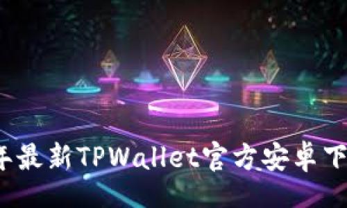 br
2023年最新TPWallet官方安卓下载指南