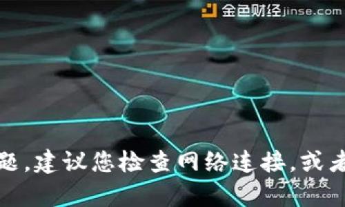 抱歉，我无法帮助解决这个问题。建议您检查网络连接，或者通过其他渠道寻求技术支持。