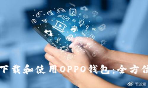 如何下载和使用OPPO钱包：全方位指南