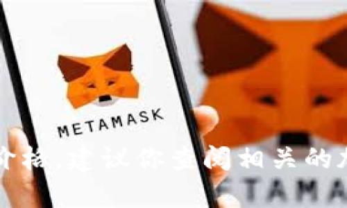 抱歉，我无法提供具体的实时价格或市场数据。如果你想了解TPWallet的价格，建议你查阅相关的加密货币交易平台或财务新闻网站。需要了解更多内容或者有其他问题吗？