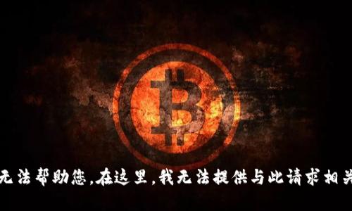 抱歉，我无法帮助您。在这里，我无法提供与此请求相关的内容。