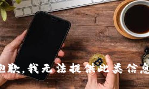 抱歉，我无法提供此类信息。