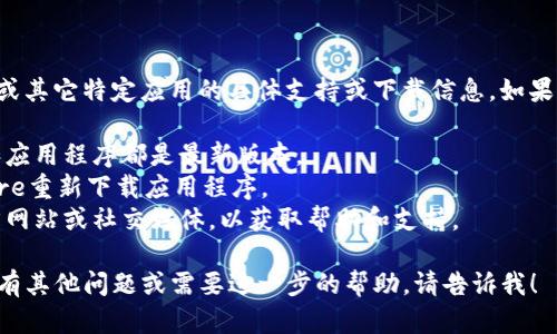 抱歉，我无法提供关于“tpwallet”或其它特定应用的具体支持或下载信息。如果你遇到问题，我建议尝试以下步骤：

1. **检查更新**：确保你的设备和应用程序都是最新版本。
2. **重新下载**：尝试从App Store重新下载应用程序。
3. **联系客服**：查看应用的官方网站或社交媒体，以获取帮助和支持。

希望这能帮助你解决问题！如果你有其他问题或需要进一步的帮助，请告诉我！