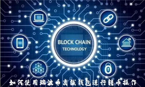 
如何使用瑞波币离线钱包进行转币操作