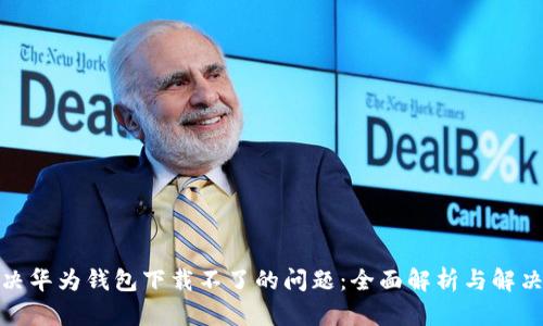 : 解决华为钱包下载不了的问题：全面解析与解决方案
