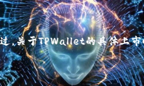 TPWallet（TP钱包）是一个基于区块链技术的数字资产钱包，专注于提供安全、便捷的数字资产管理服务。不过，关于TPWallet的具体上市时间，相关的信息较为稀缺。如果您要了解TPWallet的相关信息，请查看其官方网站或者相关的区块链社区。

如果您有其他具体的问题或者想讨论的主题，欢迎告诉我！