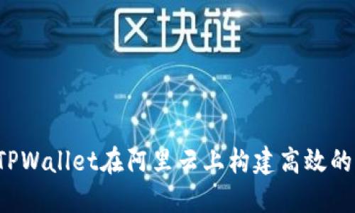  如何利用TPWallet在阿里云上构建高效的区块链应用