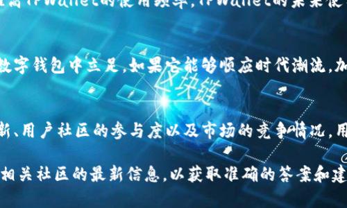 关于TPWallet的未来使用情况，需要考虑几个因素。首先，TPWallet是否会继续更新和维护是关键。此外，用户的需求和市场的变化也会影响TPWallet的适用性。

TPWallet当前状况
TPWallet曾经是一款流行的数字资产钱包，支持多种区块链资产管理。随着区块链技术的发展，市场上涌现出了许多新的钱包和工具。这导致用户对TPWallet的关注度逐渐减弱。

TPWallet的功能与特点
TPWallet不仅支持多种数字货币，还具备简单易用的界面和安全的存储方式。用户可以方便地管理自己的资产，进行交易和转账。

未来的使用可能性
如果TPWallet团队能持续做出更新和改进，增加新功能，它仍然有可能继续吸引用户。此外，用户的需求变化也会影响TPWallet的使用。例如，用户对安全性的关注加剧，可能促使TPWallet增强其安全措施。

社区影响
社区的活跃度也会影响TPWallet的未来。如果用户社区仍然持续参与和讨论，推高TPWallet的使用频率，TPWallet的未来使用就更具可能性。

市场竞争
随着市场上的竞争加剧，TPWallet需要找准自己的定位，突出特色，才能在众多数字钱包中立足。如果它能够顺应时代潮流，加入更多前沿技术，它的未来将更为光明。

总结
TPWallet是否还能继续使用，取决于多个因素，包括团队的持续支持、功能的更新、用户社区的参与度以及市场的竞争情况。用户可以继续关注TPWallet的动态，以决定是否继续使用该钱包。

如果您有关于TPWallet的具体使用问题或关注的功能，建议查看其官方网站或相关社区的最新信息，以获取准确的答案和建议。