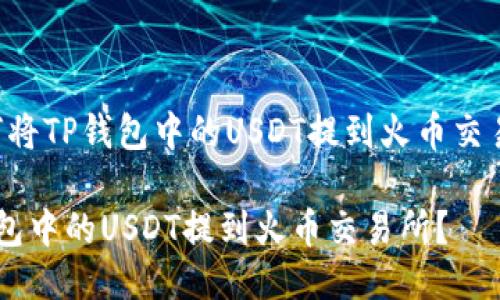 下面是关于“如何将TP钱包中的USDT提到火币交易所”的详细介绍。

如何轻松将TP钱包中的USDT提到火币交易所？