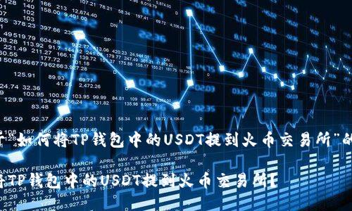 下面是关于“如何将TP钱包中的USDT提到火币交易所”的详细介绍。

如何轻松将TP钱包中的USDT提到火币交易所？