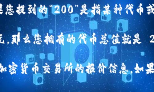 TPWallet 是一个支持多种区块链的数币钱包，常用于存储和管理加密货币。如果您提到的“200”是指某种代币或数字货币的数量，那么它的具体价值取决于市场行情和相关代币的当前价格。  

例如，如果您在 TPWallet 里有 200 个某种代币，而该代币的市场价是 1 美元，那么您拥有的代币总值就是 200 美元。如果该代币的价格是 0.5 美元，那么总值便是 100 美元。  

要获取最准确的兑换价值，您可以查看相应代币的实时市场价，以及用于交易的加密货币交易所的报价信息。如果您还有其他具体问题，欢迎进一步询问！