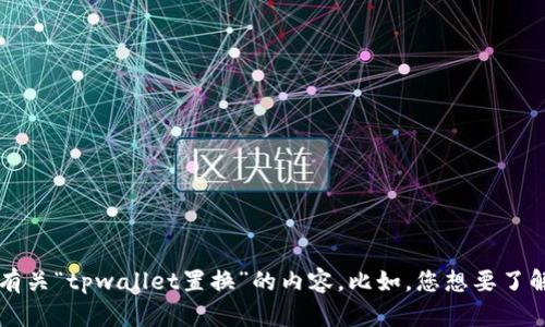 请您提供更多的具体信息或背景，这样我才能更好地为您提供有关“tpwallet置换”的内容。比如，您想要了解的是该工具的功能、使用步骤、收益分析还是其他方面的信息？