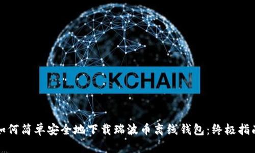 如何简单安全地下载瑞波币离线钱包：终极指南