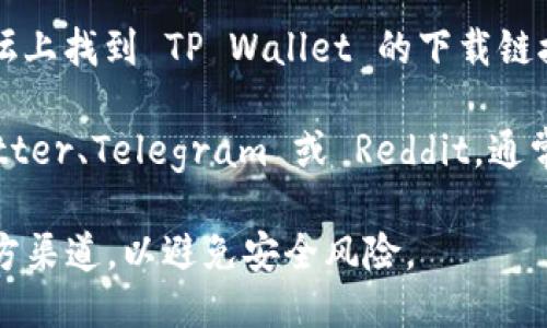 你可以通过以下几种方式下载 TP Wallet：

1. **官方网站**：访问 TP Wallet 的官方网站。通常，官方网站会提供安全可靠的下载链接。这是获取软件的最佳渠道，确保你下载的是最新版本。

2. **应用商店**：如果你使用的是移动设备，可以在 Google Play 商店或者 Apple App Store 中搜索 TP Wallet。这样下载能确保应用经过审核，安全可靠。

3. **区块链社区或论坛**：可以在一些知名的区块链社区或论坛上找到 TP Wallet 的下载链接。这些平台的用户通常会分享自己的使用经验和下载资源。

4. **社交媒体**：关注 TP Wallet 的社交媒体账号，比如 Twitter、Telegram 或 Reddit。通常他们会在这些平台上宣传最新版本和下载链接。

下载时，要确保你的设备满足软件的运行要求，同时尽量选择官方渠道，以避免安全风险。