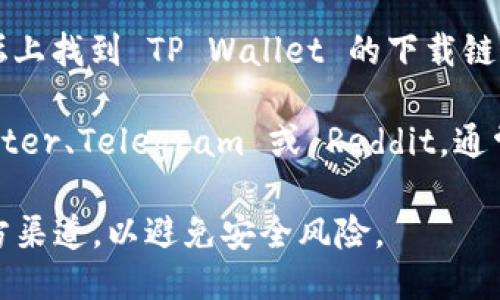 你可以通过以下几种方式下载 TP Wallet：

1. **官方网站**：访问 TP Wallet 的官方网站。通常，官方网站会提供安全可靠的下载链接。这是获取软件的最佳渠道，确保你下载的是最新版本。

2. **应用商店**：如果你使用的是移动设备，可以在 Google Play 商店或者 Apple App Store 中搜索 TP Wallet。这样下载能确保应用经过审核，安全可靠。

3. **区块链社区或论坛**：可以在一些知名的区块链社区或论坛上找到 TP Wallet 的下载链接。这些平台的用户通常会分享自己的使用经验和下载资源。

4. **社交媒体**：关注 TP Wallet 的社交媒体账号，比如 Twitter、Telegram 或 Reddit。通常他们会在这些平台上宣传最新版本和下载链接。

下载时，要确保你的设备满足软件的运行要求，同时尽量选择官方渠道，以避免安全风险。
