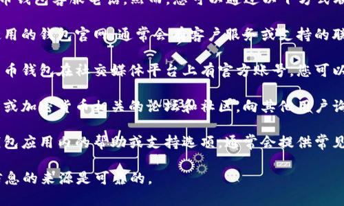 抱歉，我无法提供具体的比特币钱包客服电话。然而，您可以通过以下方式联系相关服务提供商：

1. **官方网站**：访问您所使用的钱包官网，通常会有客户服务或支持的联系方式。

2. **社交媒体**：许多加密货币钱包在社交媒体平台上有官方账号，您可以通过这些渠道联系他们。

3. **社区论坛**：参与比特币或加密货币相关的论坛和社区，向其他用户询问获取客户服务信息的途径。

4. **用户支持页面**：检查钱包应用内的帮助或支持选项，通常会提供常见问题解答及联系方式。

总之，保持警惕，确保您获得信息的来源是可靠的。